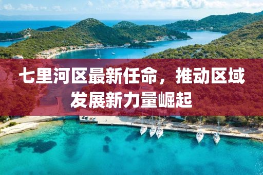 七里河区最新任命，推动区域发展新力量崛起