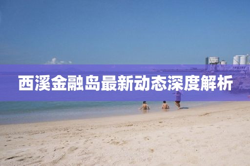 西溪金融岛最新动态深度解析