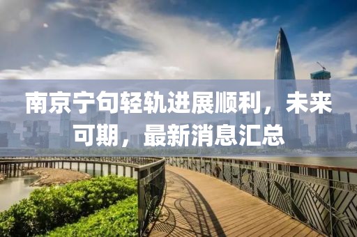 南京宁句轻轨进展顺利，未来可期，最新消息汇总