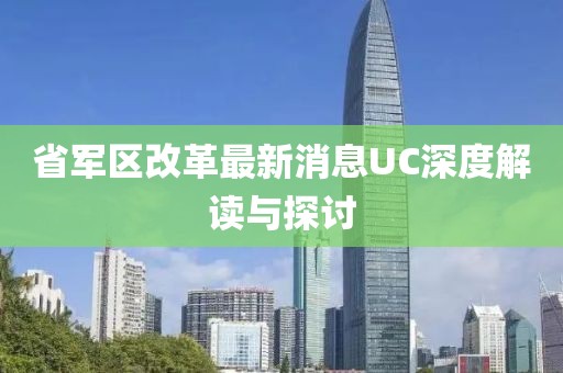 省军区改革最新消息UC深度解读与探讨