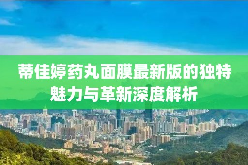 蒂佳婷药丸面膜最新版的独特魅力与革新深度解析