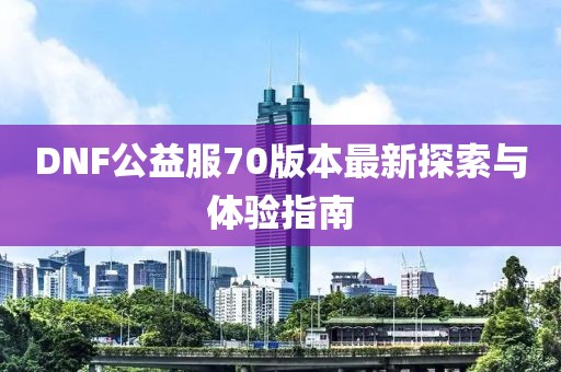 DNF公益服70版本最新探索与体验指南