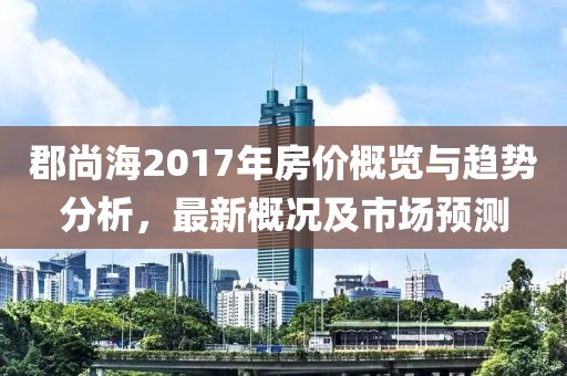郡尚海2017年房价概览与趋势分析，最新概况及市场预测