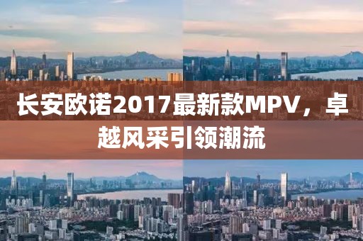 长安欧诺2017最新款MPV，卓越风采引领潮流