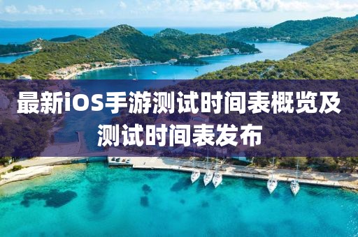 最新iOS手游测试时间表概览及测试时间表发布