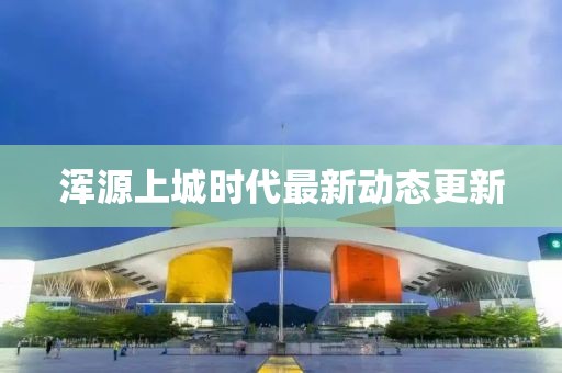 浑源上城时代最新动态更新