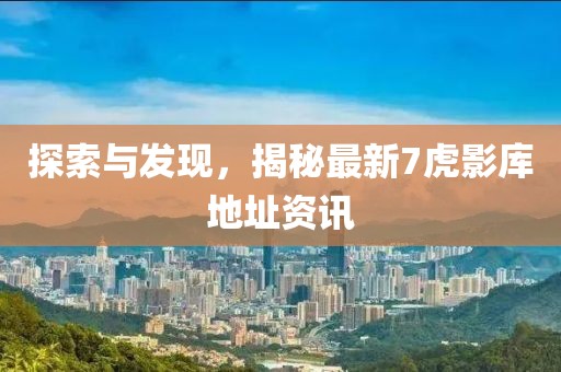 探索与发现，揭秘最新7虎影库地址资讯