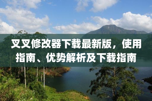 叉叉修改器下载最新版，使用指南、优势解析及下载指南