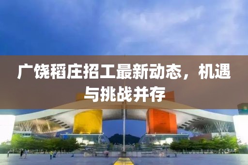 广饶稻庄招工最新动态，机遇与挑战并存