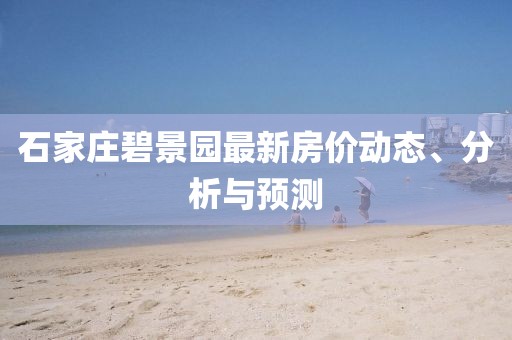石家庄碧景园最新房价动态、分析与预测