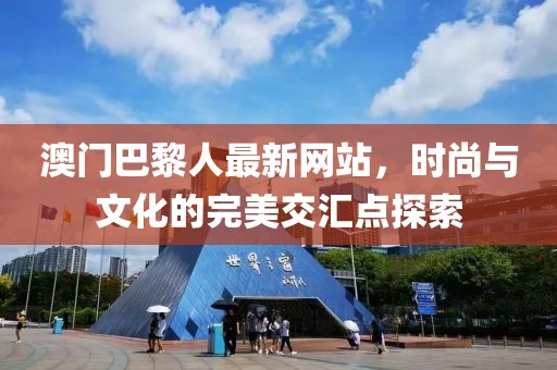 澳门巴黎人最新网站，时尚与文化的完美交汇点探索