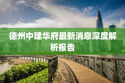 德州中建华府最新消息深度解析报告