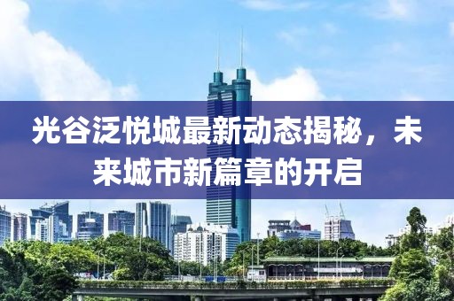 光谷泛悦城最新动态揭秘，未来城市新篇章的开启