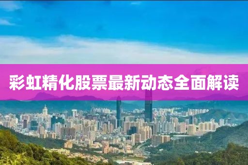 彩虹精化股票最新动态全面解读