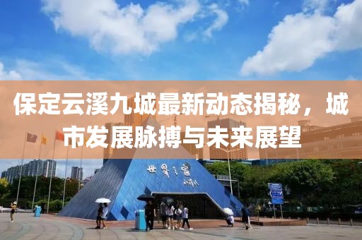 保定云溪九城最新动态揭秘，城市发展脉搏与未来展望