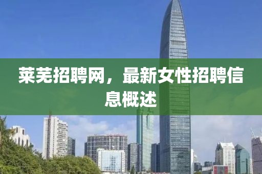 莱芜招聘网，最新女性招聘信息概述