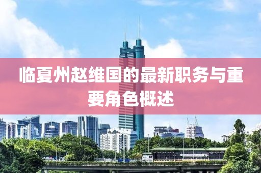 临夏州赵维国的最新职务与重要角色概述
