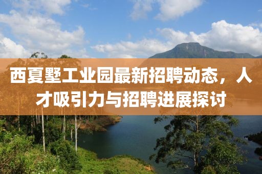 西夏墅工业园最新招聘动态，人才吸引力与招聘进展探讨