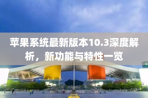 苹果系统最新版本10.3深度解析，新功能与特性一览