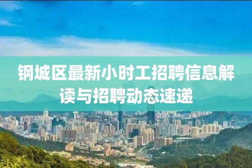钢城区最新小时工招聘信息解读与招聘动态速递