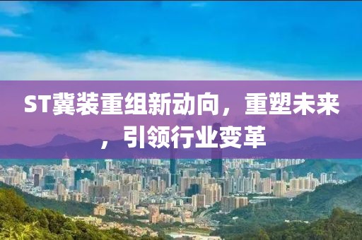 ST冀装重组新动向，重塑未来，引领行业变革