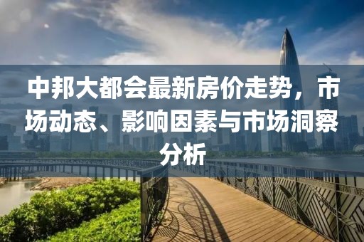 中邦大都会最新房价走势，市场动态、影响因素与市场洞察分析
