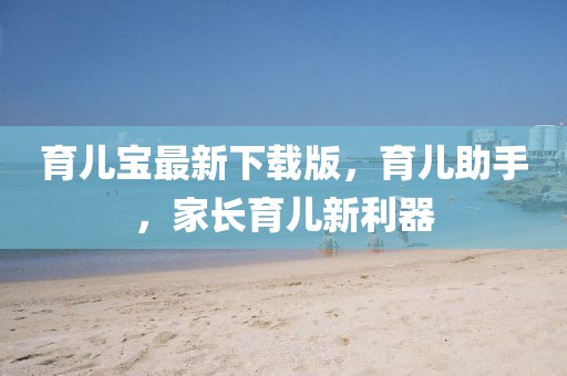 育儿宝最新下载版，育儿助手，家长育儿新利器
