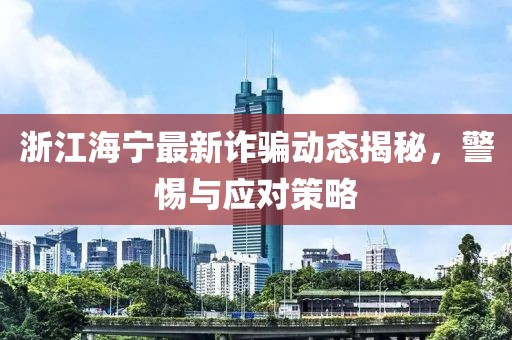 浙江海宁最新诈骗动态揭秘，警惕与应对策略