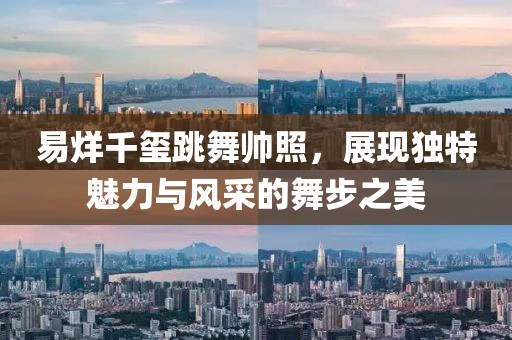 易烊千玺跳舞帅照，展现独特魅力与风采的舞步之美