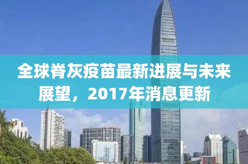 全球脊灰疫苗最新进展与未来展望，2017年消息更新