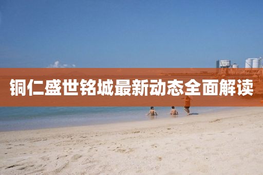 铜仁盛世铭城最新动态全面解读