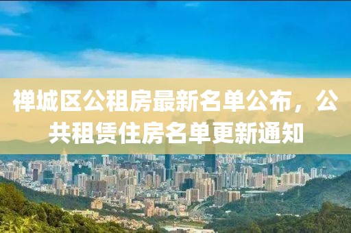 禅城区公租房最新名单公布，公共租赁住房名单更新通知