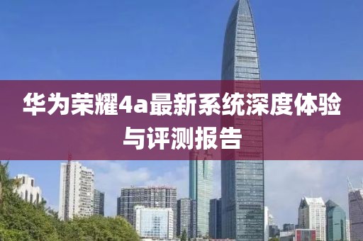 华为荣耀4a最新系统深度体验与评测报告