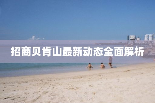 招商贝肯山最新动态全面解析