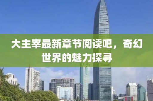 大主宰最新章节阅读吧，奇幻世界的魅力探寻