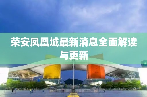 荣安凤凰城最新消息全面解读与更新