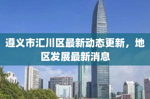 遵义市汇川区最新动态更新，地区发展最新消息