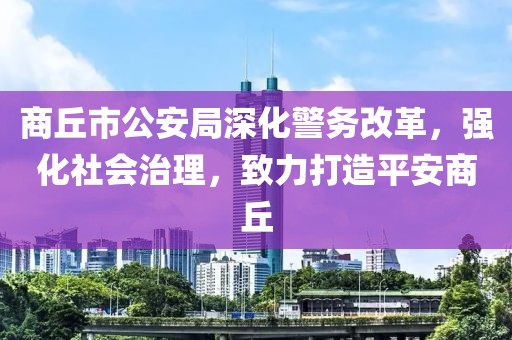 商丘市公安局深化警务改革，强化社会治理，致力打造平安商丘