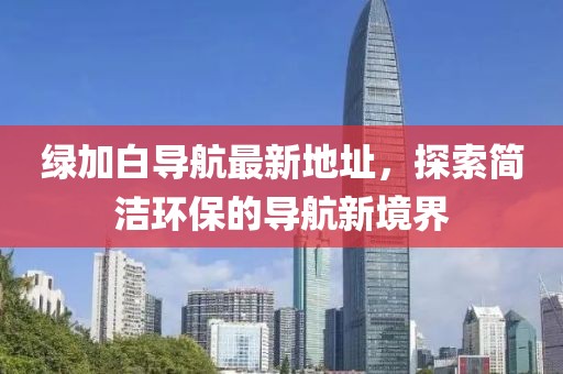 绿加白导航最新地址，探索简洁环保的导航新境界