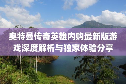 奥特曼传奇英雄内购最新版游戏深度解析与独家体验分享