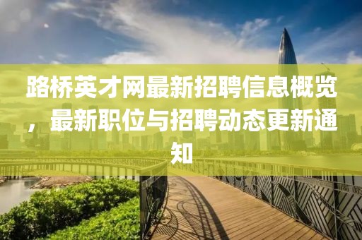 路桥英才网最新招聘信息概览，最新职位与招聘动态更新通知