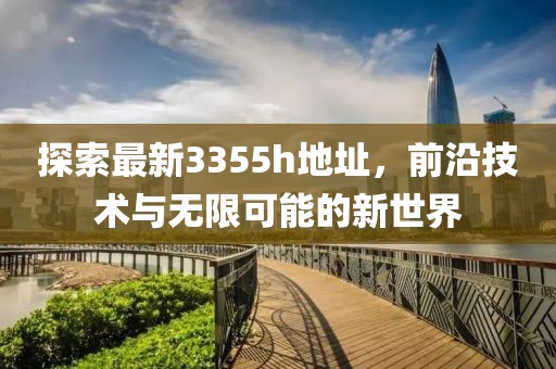 探索最新3355h地址，前沿技术与无限可能的新世界