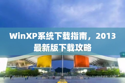 WinXP系统下载指南，2013最新版下载攻略