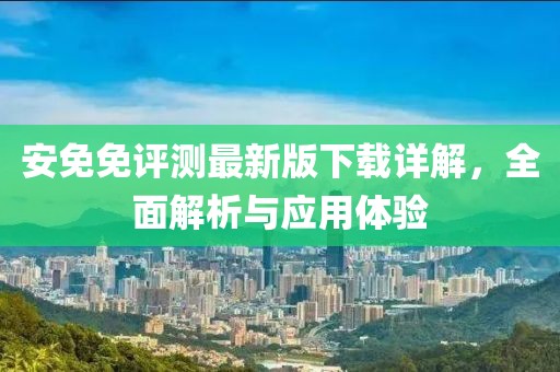 安免免评测最新版下载详解，全面解析与应用体验