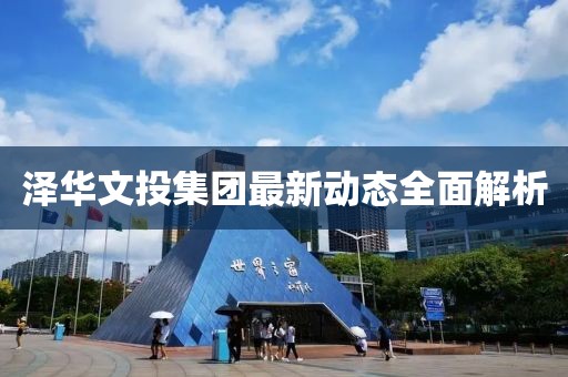 泽华文投集团最新动态全面解析
