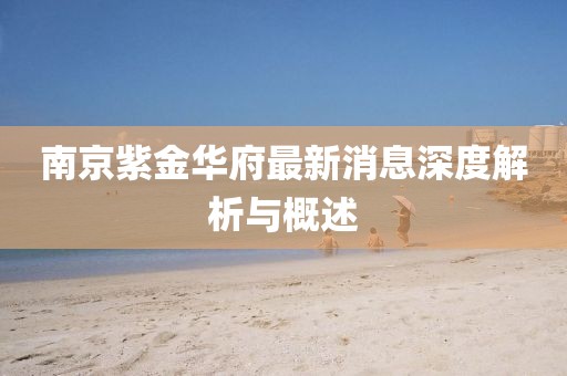 南京紫金华府最新消息深度解析与概述
