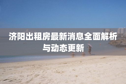 济阳出租房最新消息全面解析与动态更新