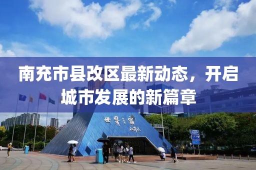 南充市县改区最新动态，开启城市发展的新篇章