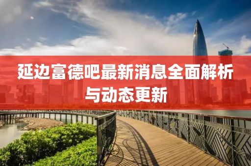 延边富德吧最新消息全面解析与动态更新