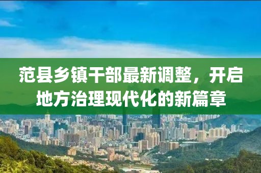 范县乡镇干部最新调整，开启地方治理现代化的新篇章